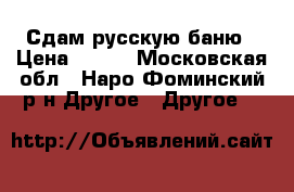 Сдам русскую баню › Цена ­ 800 - Московская обл., Наро-Фоминский р-н Другое » Другое   